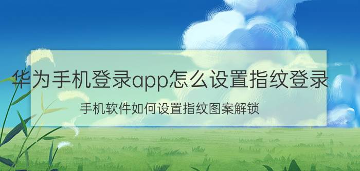 华为手机登录app怎么设置指纹登录 手机软件如何设置指纹图案解锁？